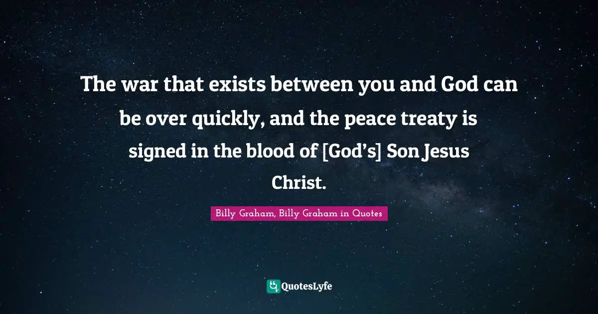 The war that exists between you and God can be over quickly, and the peace treaty is signed in the blood of [God’s] Son Jesus Christ.
