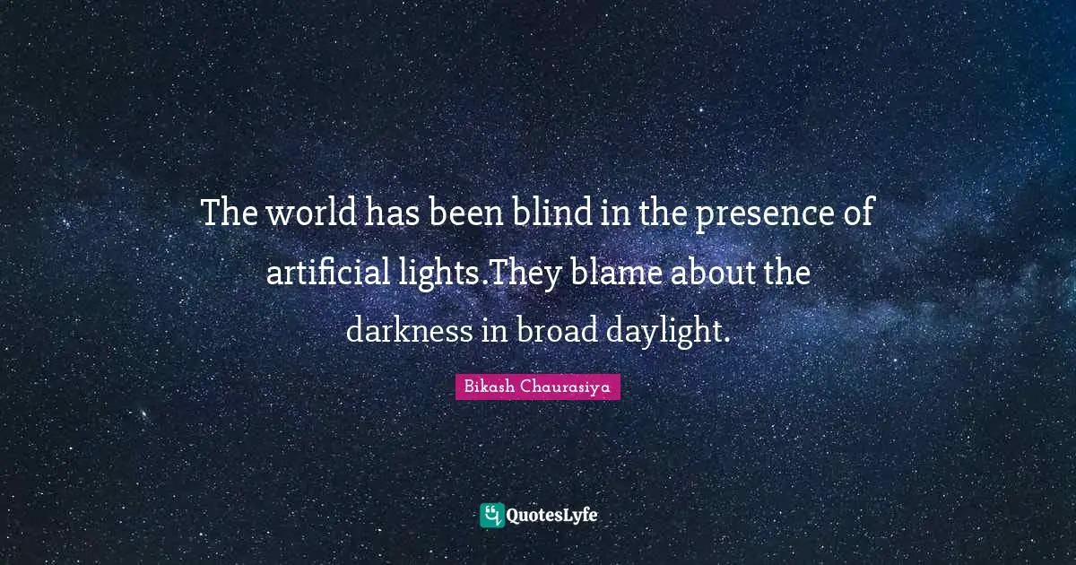 The world has been blind in the presence of artificial lights.They blame about the darkness in broad daylight.