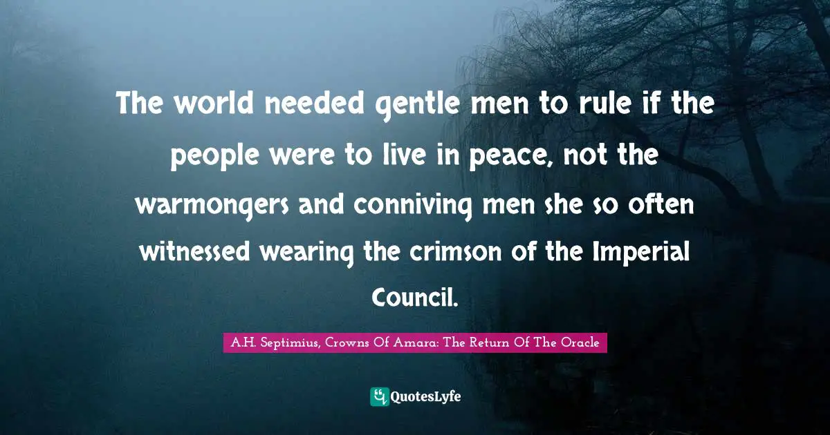 The world needed gentle men to rule if the people were to live in peace, not the warmongers and conniving men she so often witnessed wearing the crimson of the Imperial Council.