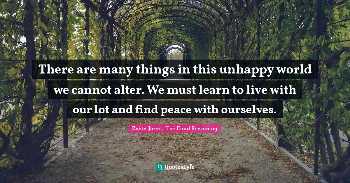 There are many things in this unhappy world we cannot alter. We must learn to live with our lot and find peace with ourselves.