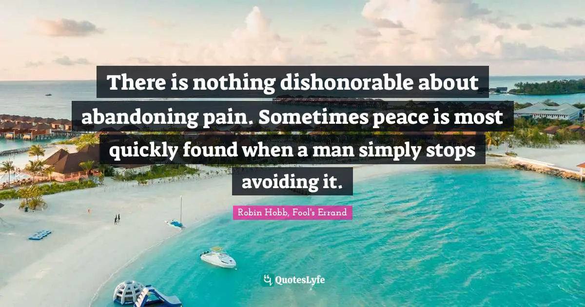 There is nothing dishonorable about abandoning pain. Sometimes peace is most quickly found when a man simply stops avoiding it.