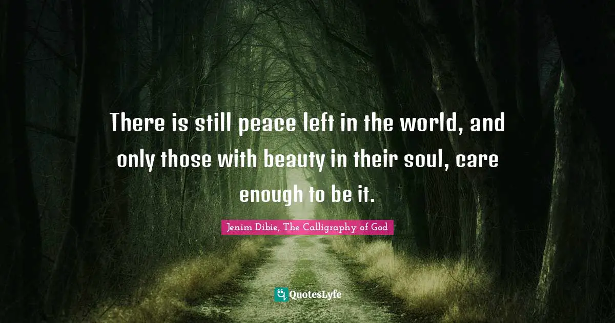 There is still peace left in the world, and only those with beauty in their soul, care enough to be it.