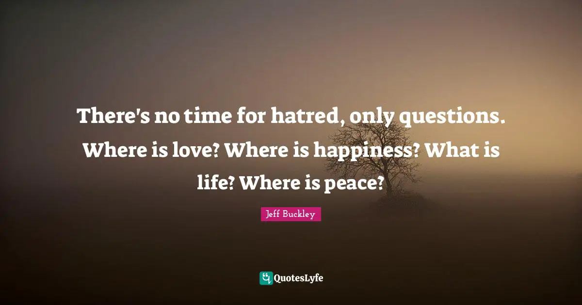 Jeff Buckley Quotes: "There's no time for hatred, only questions. Where is love? Where is happiness? What is life? Where is peace?"
