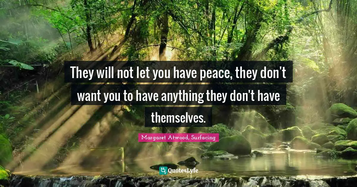 They will not let you have peace, they don't want you to have anything they don't have themselves.