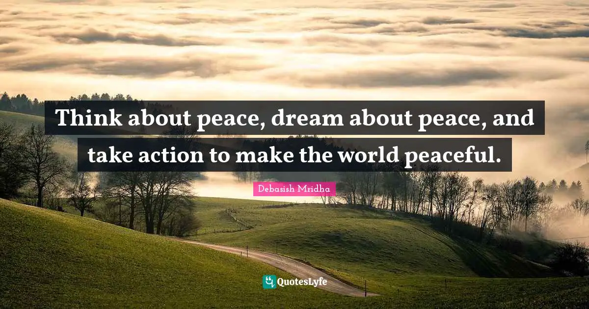 Think about peace, dream about peace, and take action to make the world peaceful.