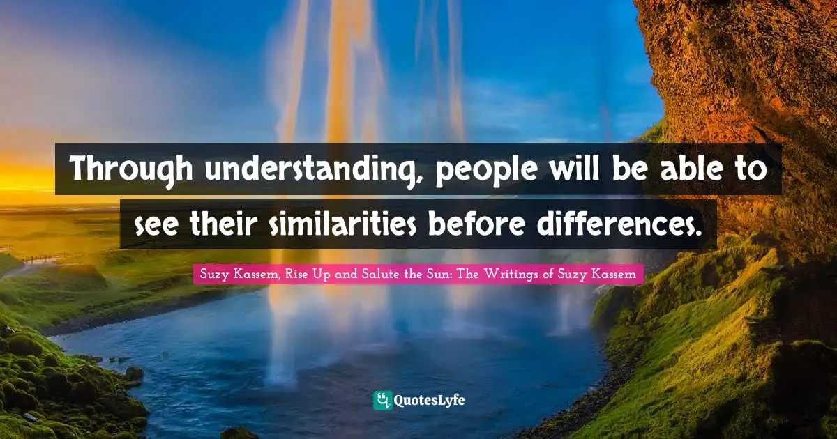 Suzy Kassem Quotes: "Through understanding, people will be able to see their similarities before differences."
