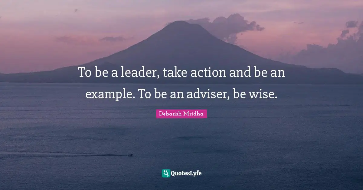 To be a leader, take action and be an example. To be an adviser, be wise.