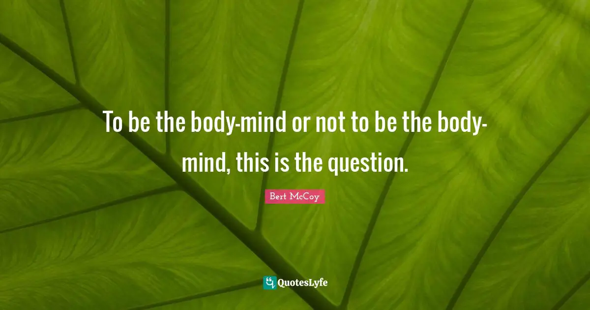 Bert McCoy Quotes: "To be the body-mind or not to be the body-mind, this is the question."