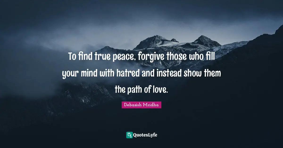 To find true peace, forgive those who fill your mind with hatred and instead show them the path of love.