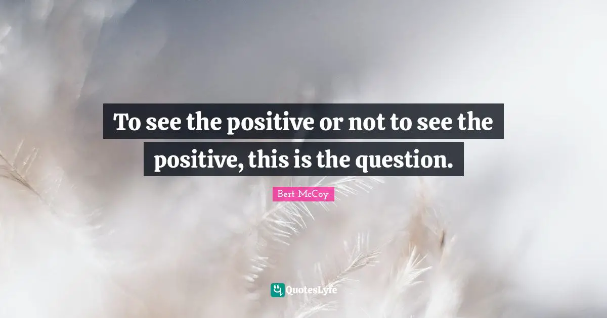 Bert McCoy Quotes: "To see the positive or not to see the positive, this is the question."