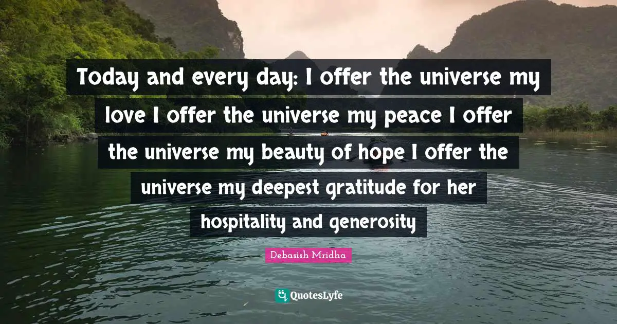 Today and every day: I offer the universe my love I offer the universe my peace I offer the universe my beauty of hope I offer the universe my deepest gratitude for her hospitality and generosity