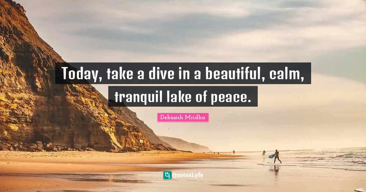 Today, take a dive in a beautiful, calm, tranquil lake of peace.