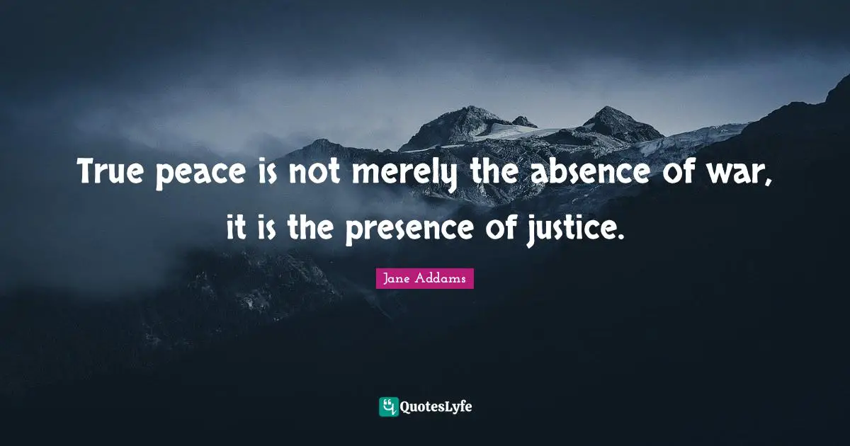 True peace is not merely the absence of war, it is the presence of justice.