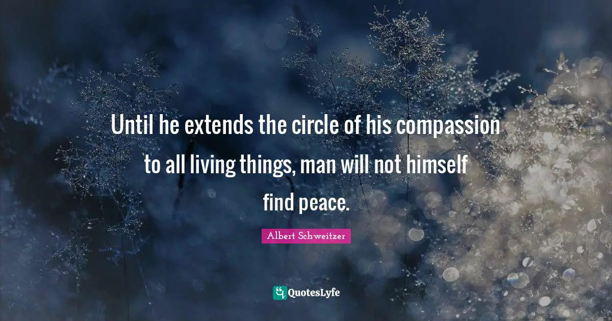 Until he extends the circle of his compassion to all living things, man will not himself find peace.