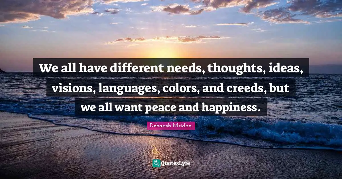 We all have different needs, thoughts, ideas, visions, languages, colors, and creeds, but we all want peace and happiness.