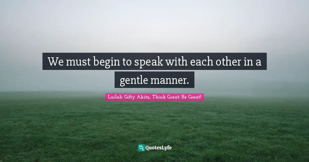 We must begin to speak with each other in a gentle manner.