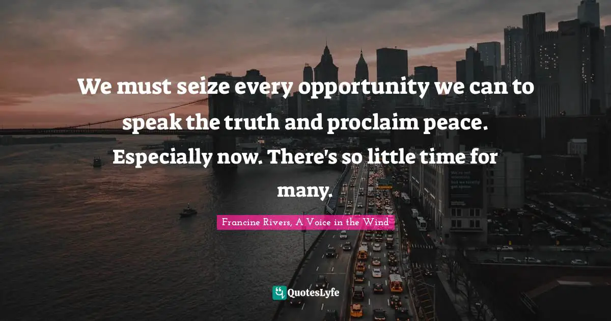 We must seize every opportunity we can to speak the truth and proclaim peace. Especially now. There's so little time for many.