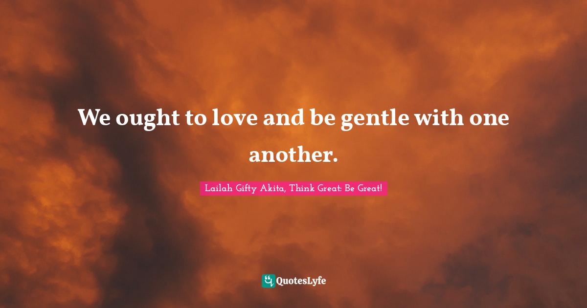We ought to love and be gentle with one another.