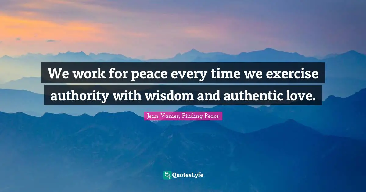 Jean Vanier, Finding Peace Quotes: We work for peace every time we exercise authority with wisdom and authentic love.