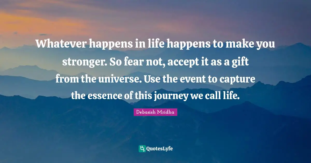 Whatever happens in life happens to make you stronger. So fear not, accept it as a gift from the universe. Use the event to capture the essence of this journey we call life.