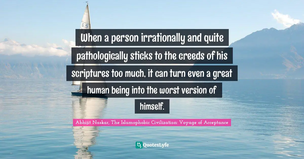 Abhijit Naskar, The Islamophobic Civilization: Voyage Of Acceptance Quotes: "When a person irrationally and quite pathologically sticks to the creeds of his scriptures too much, it can turn even a great human being into the worst version of himself."