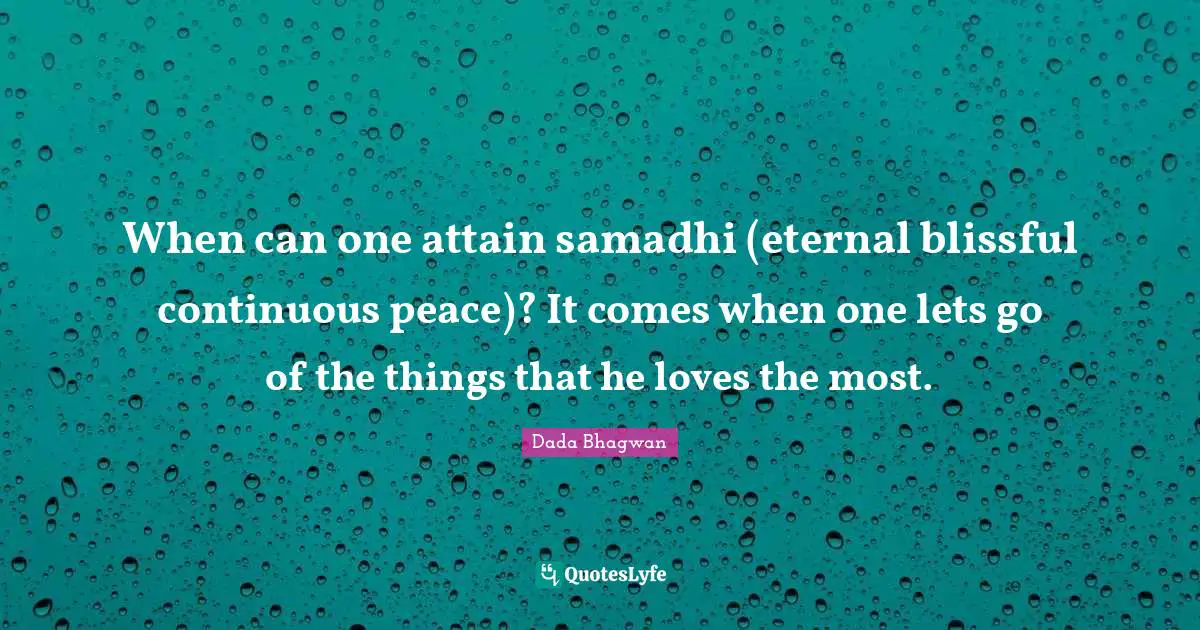 When can one attain samadhi (eternal blissful continuous peace)? It comes when one lets go of the things that he loves the most.