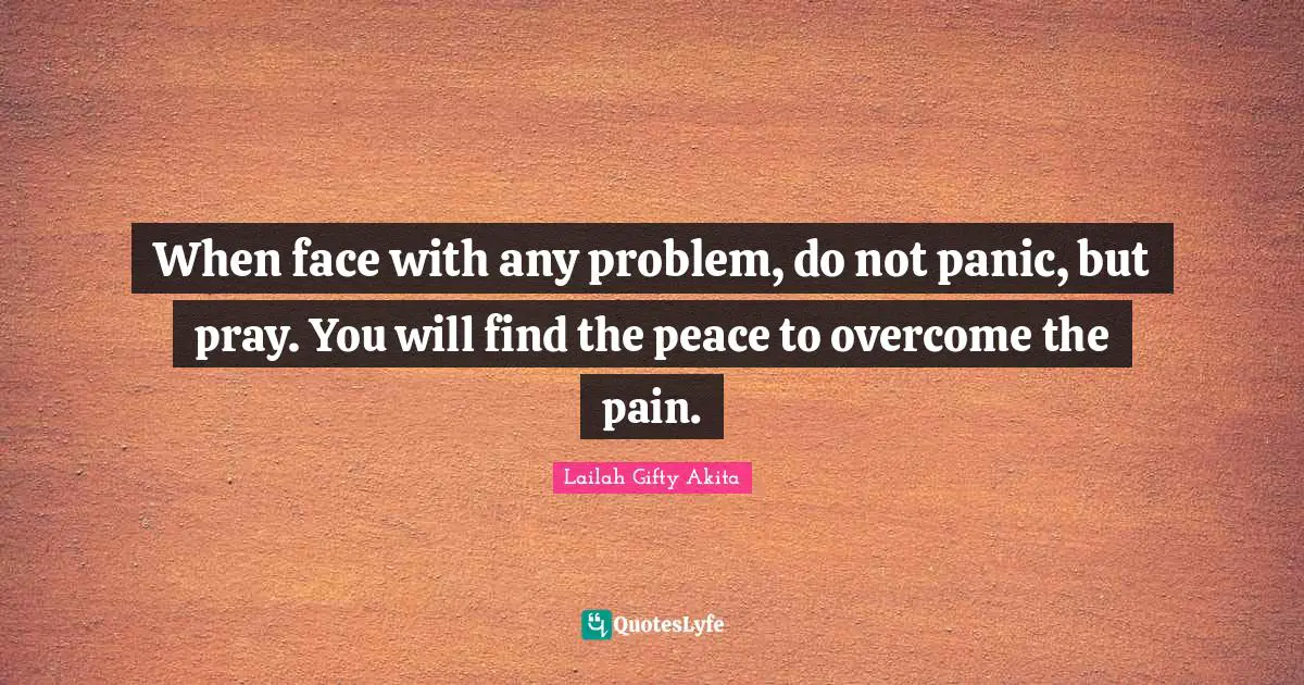 When face with any problem, do not panic, but pray. You will find the peace to overcome the pain.