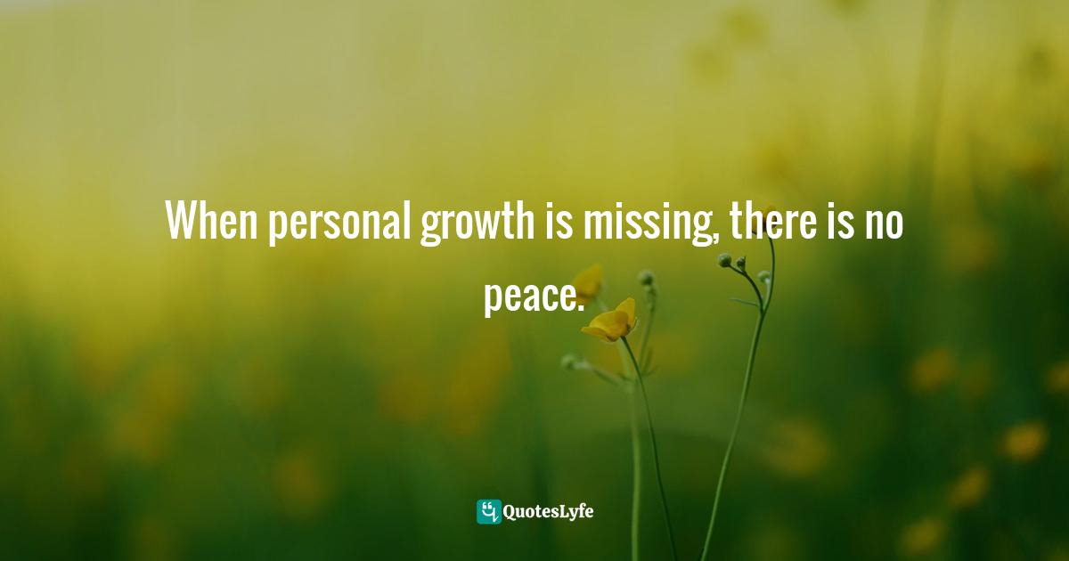 When personal growth is missing, there is no peace.