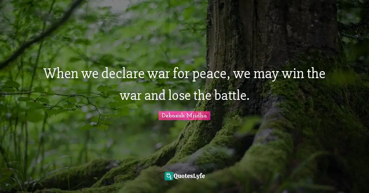 When we declare war for peace, we may win the war and lose the battle.