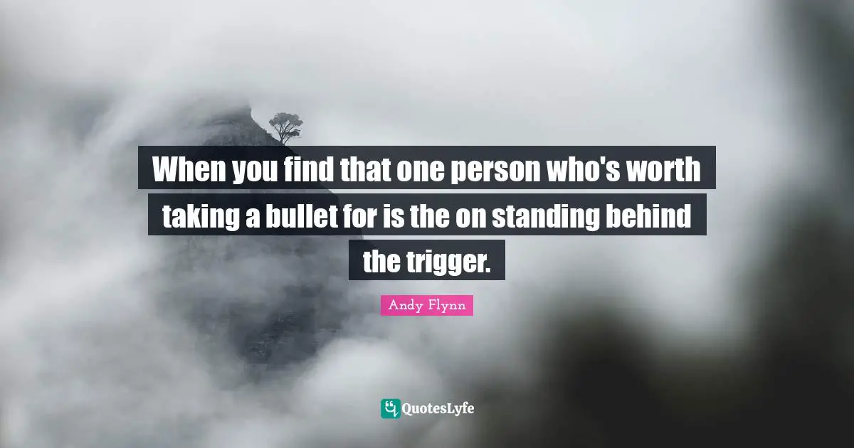 When you find that one person who's worth taking a bullet for is the on standing behind the trigger.