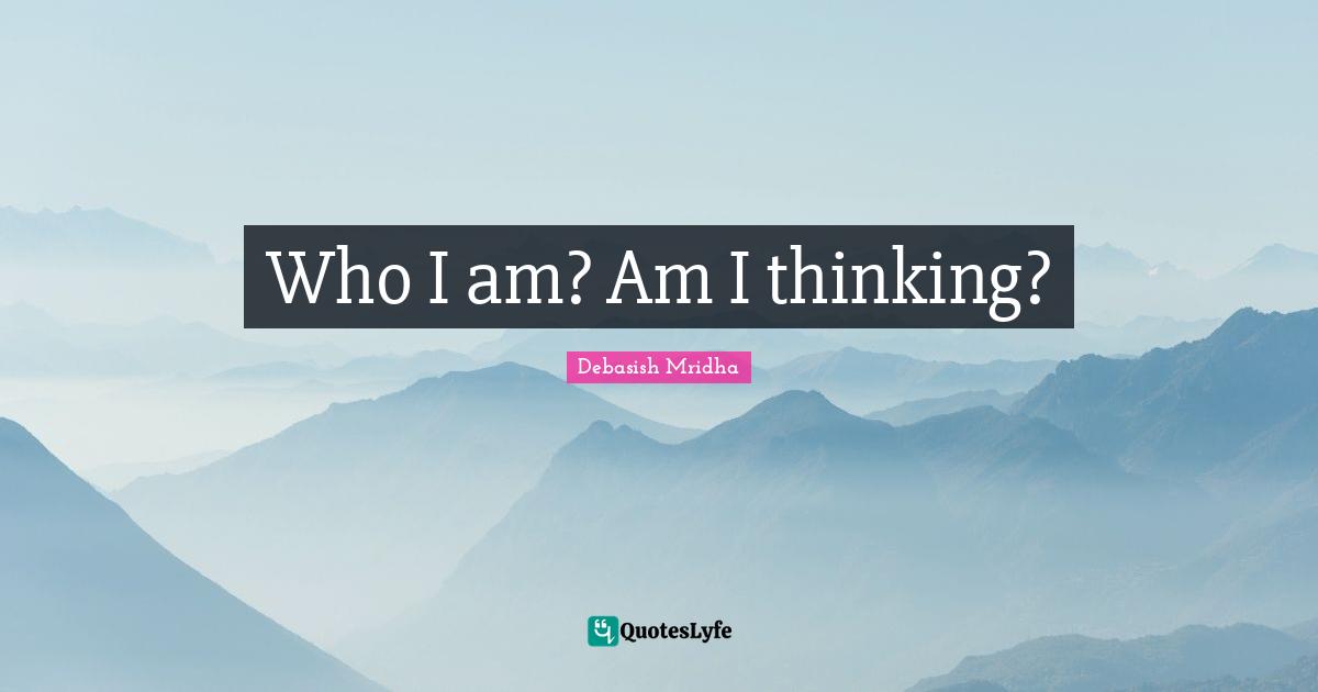 Debasish Mridha Quotes: Who I am? Am I thinking?