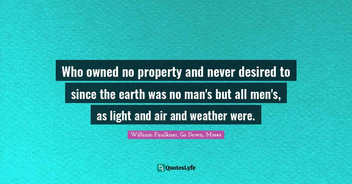 Who owned no property and never desired to since the earth was no man's but all men's, as light and air and weather were.
