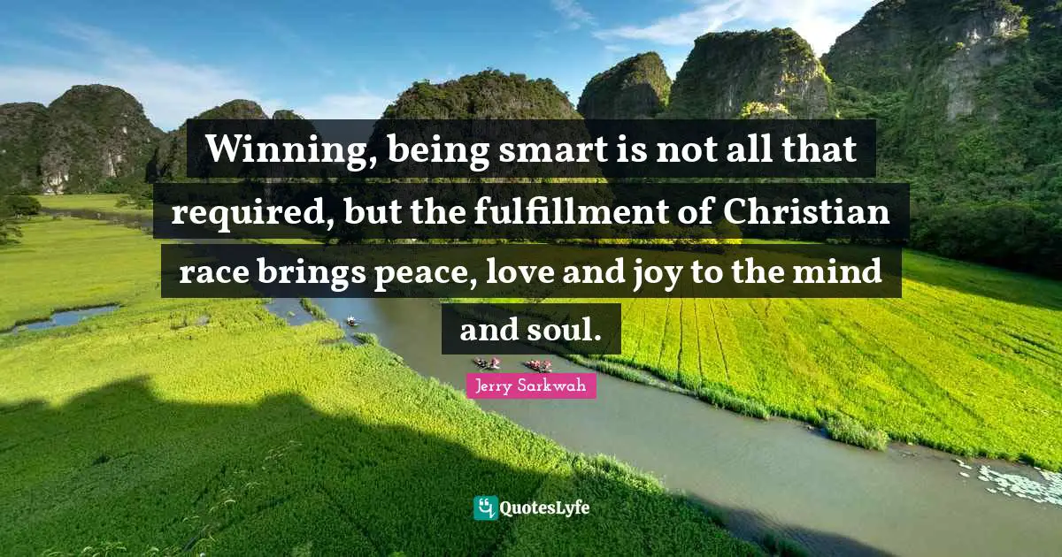 Winning, being smart is not all that required, but the fulfillment of Christian race brings peace, love and joy to the mind and soul.