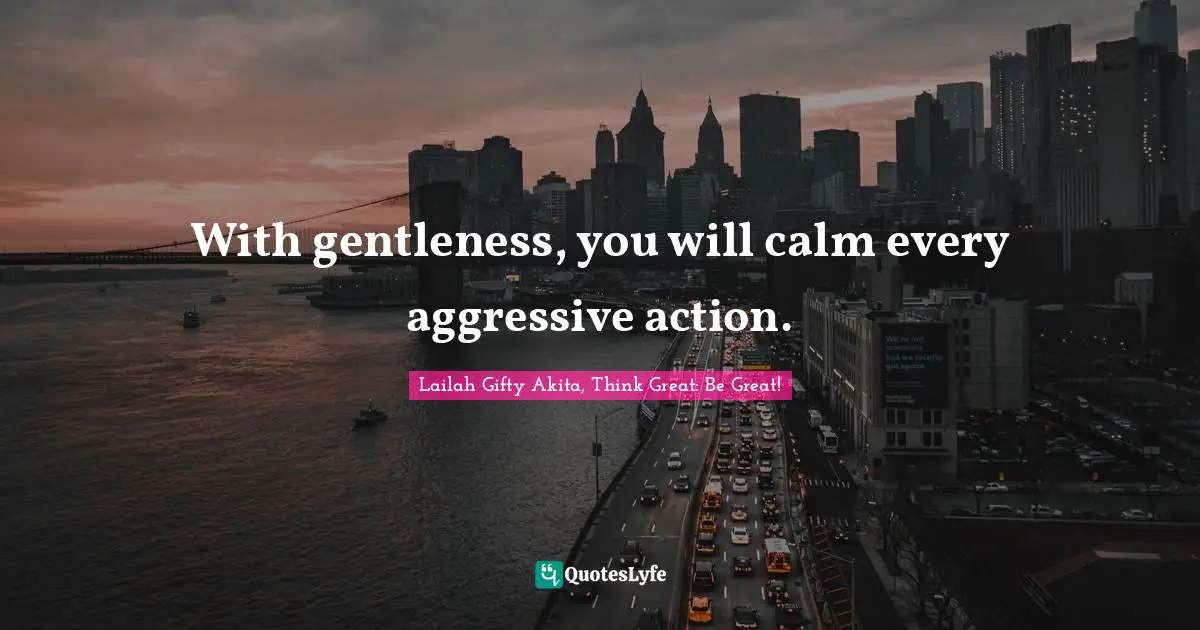 With gentleness, you will calm every aggressive action.