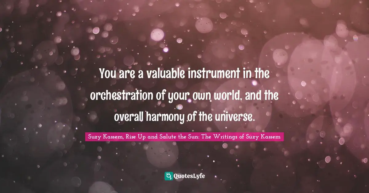 Suzy Kassem, Rise Up and Salute the Sun: The Writings of Suzy Kassem Quotes: You are a valuable instrument in the orchestration of your own world, and the overall harmony of the universe.