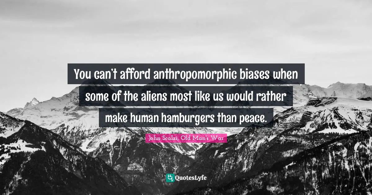 You can’t afford anthropomorphic biases when some of the aliens most like us would rather make human hamburgers than peace.