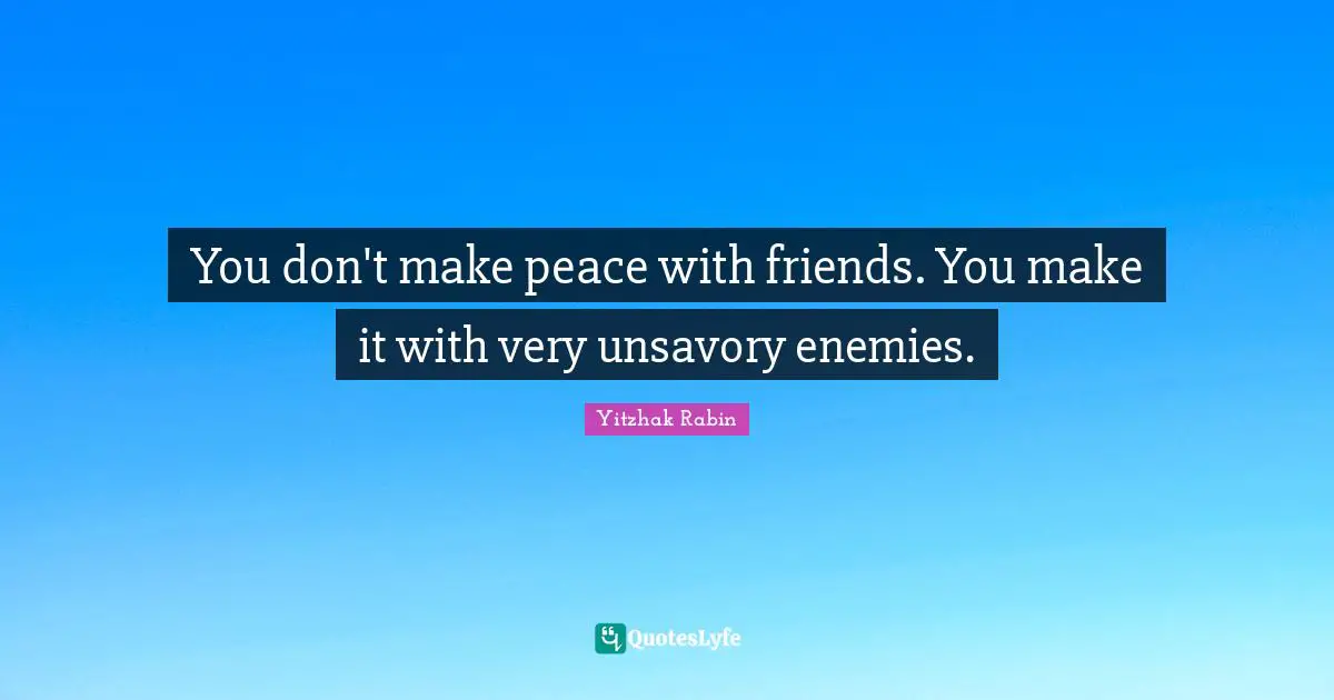 You don't make peace with friends. You make it with very unsavory enemies.