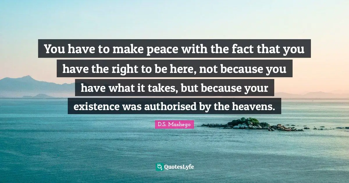 You have to make peace with the fact that you have the right to be here, not because you have what it takes, but because your existence was authorised by the heavens.