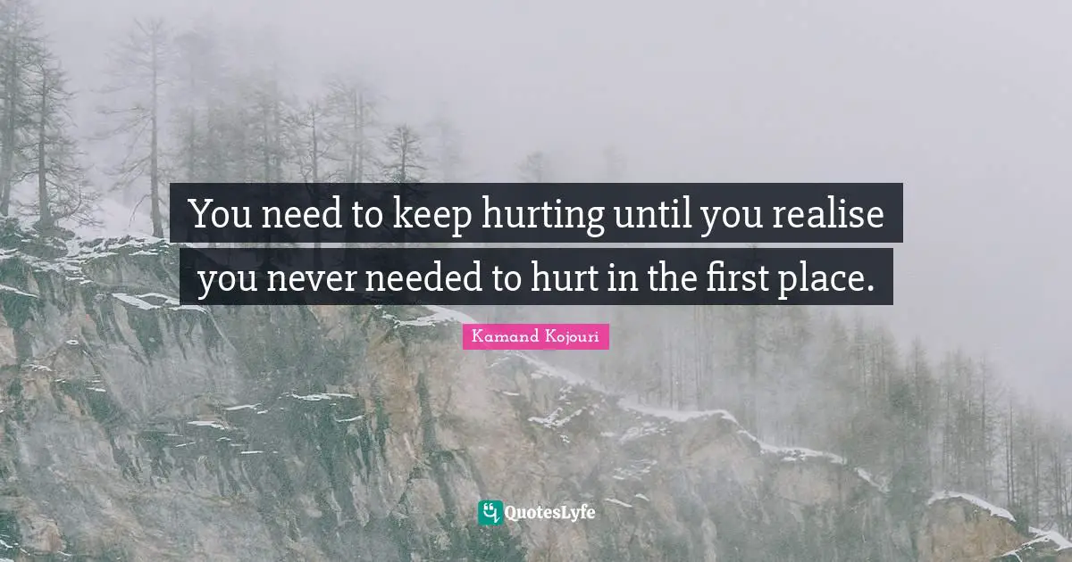 Kamand Kojouri Quotes: You need to keep hurting until you realise you never needed to hurt in the first place.
