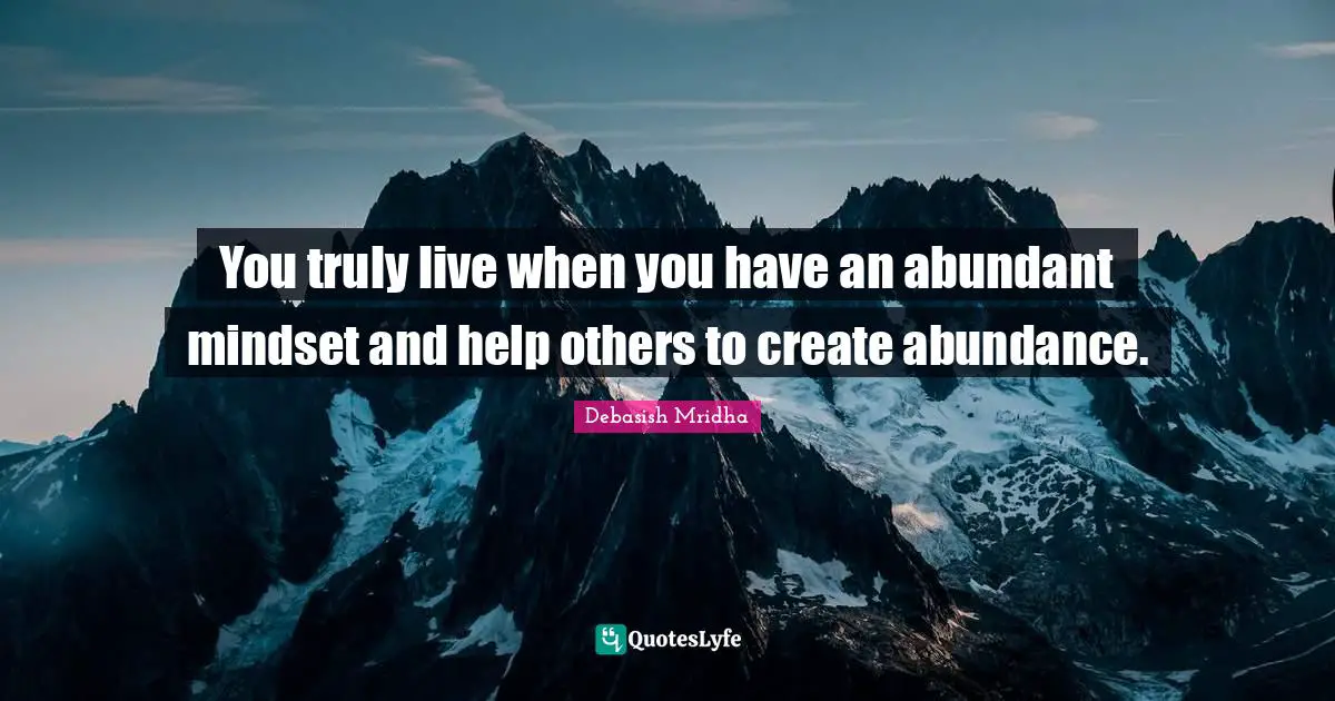 Abundant Mindset Quotes: "You truly live when you have an abundant mindset and help others to create abundance."
