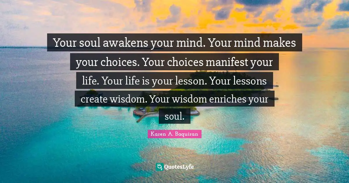 Loveyourselfmovement Quotes: "Your soul awakens your mind. Your mind makes your choices. Your choices manifest your life. Your life is your lesson. Your lessons create wisdom. Your wisdom enriches your soul."