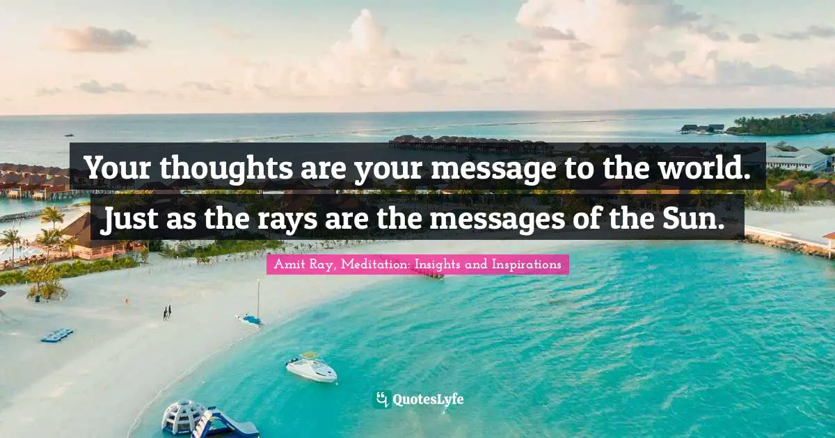 Amit Ray Quotes: "Your thoughts are your message to the world. Just as the rays are the messages of the Sun."