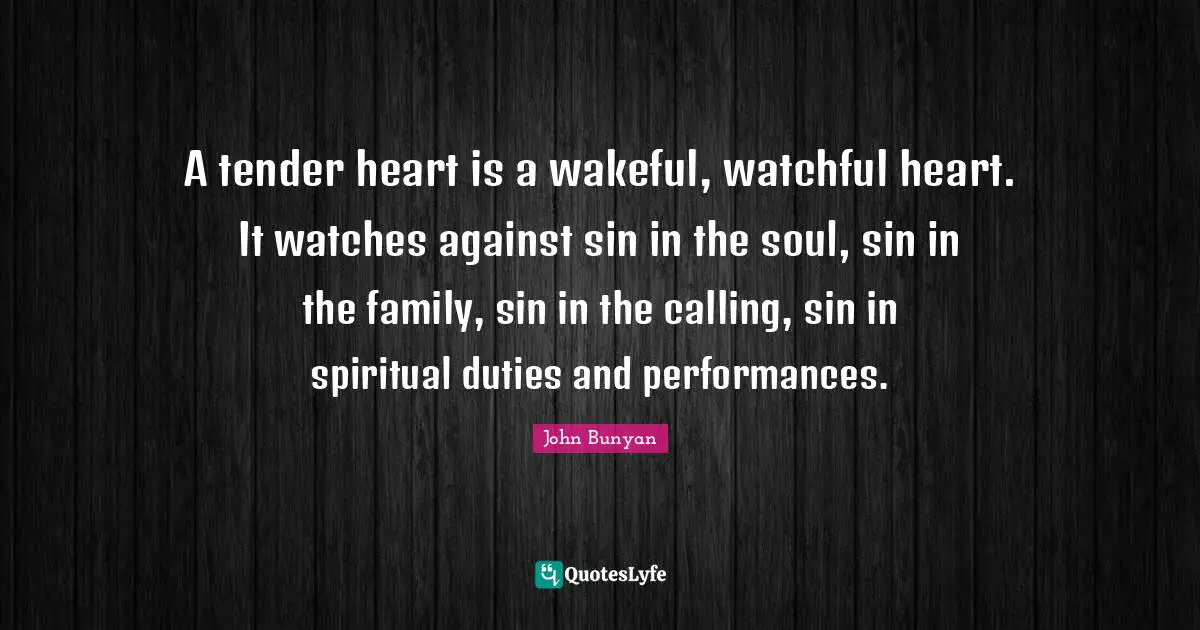 A tender heart is a wakeful, watchful heart. It watches against sin in the soul, sin in the family, sin in the calling, sin in spiritual duties and performances.