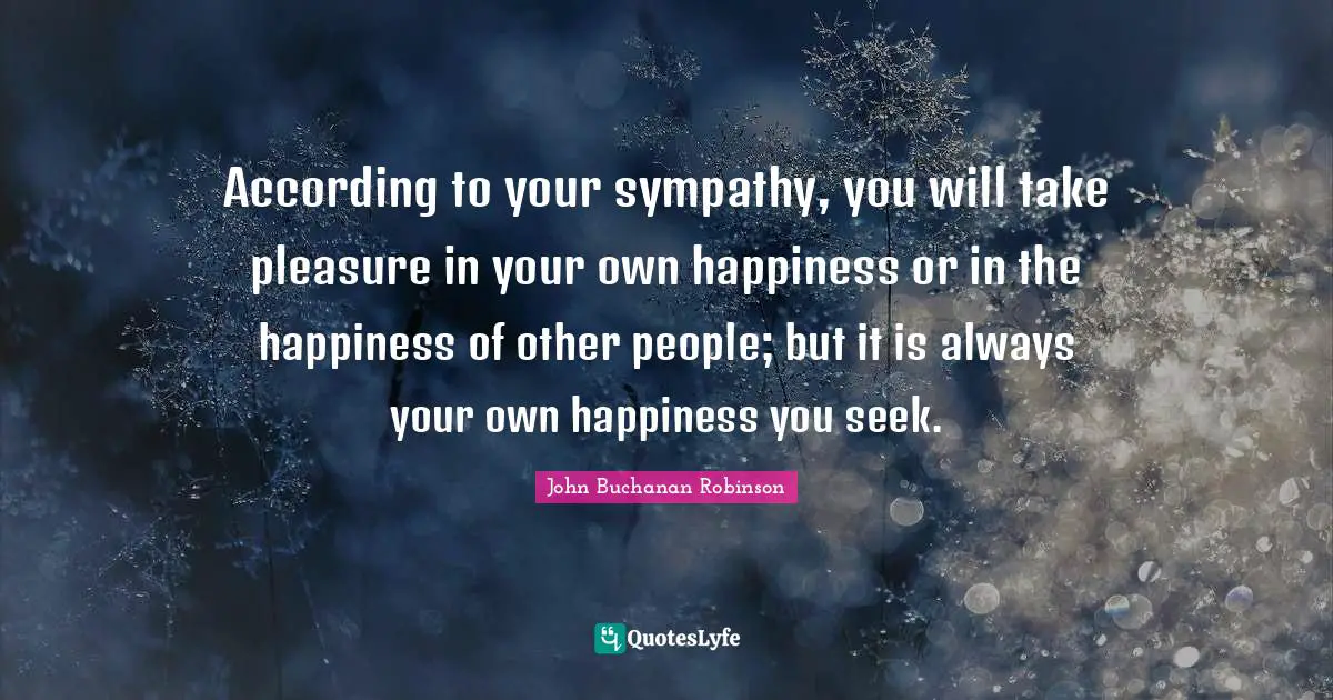 According to your sympathy, you will take pleasure in your own happiness or in the happiness of other people; but it is always your own happiness you seek.