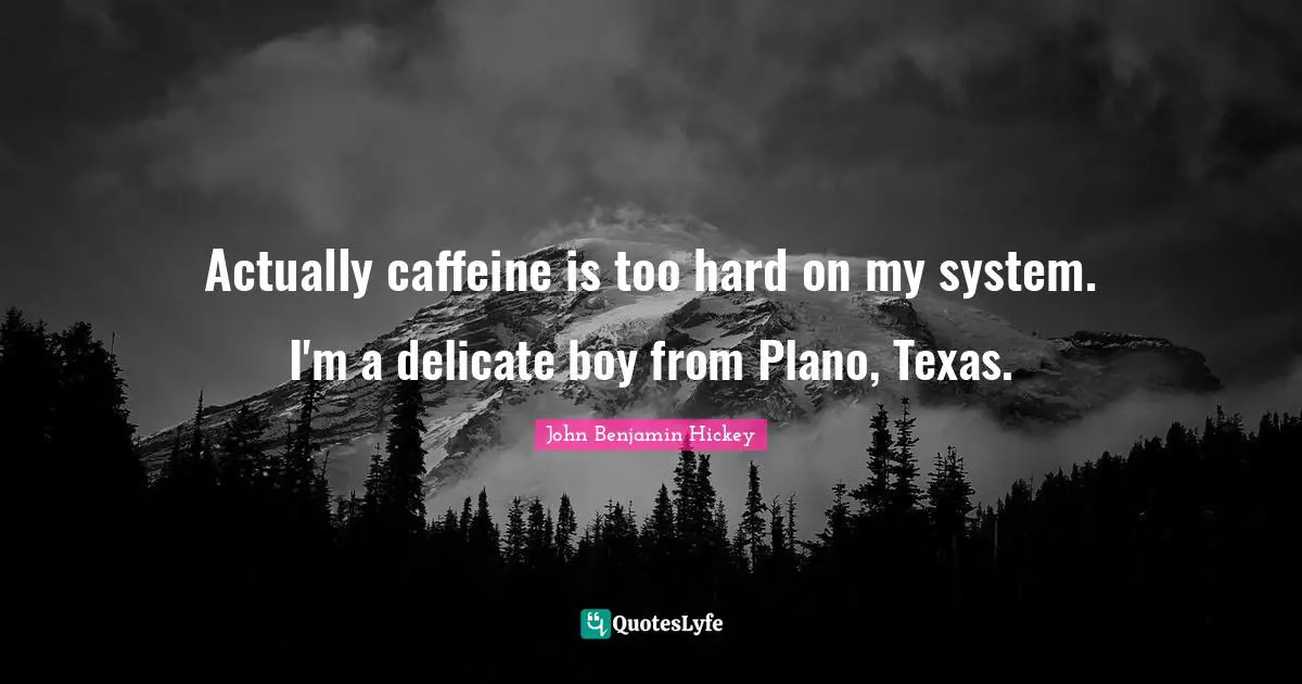 Actually caffeine is too hard on my system. I'm a delicate boy from Plano, Texas.