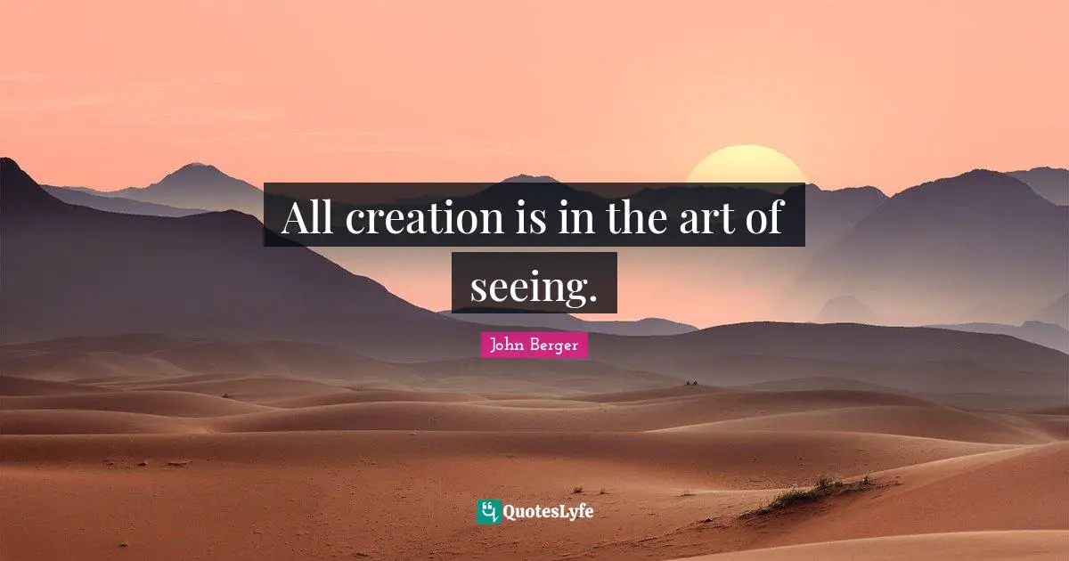 John Berger Quotes: "All creation is in the art of seeing."