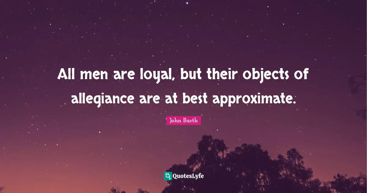 John Barth Quotes: "All men are loyal, but their objects of allegiance are at best approximate."