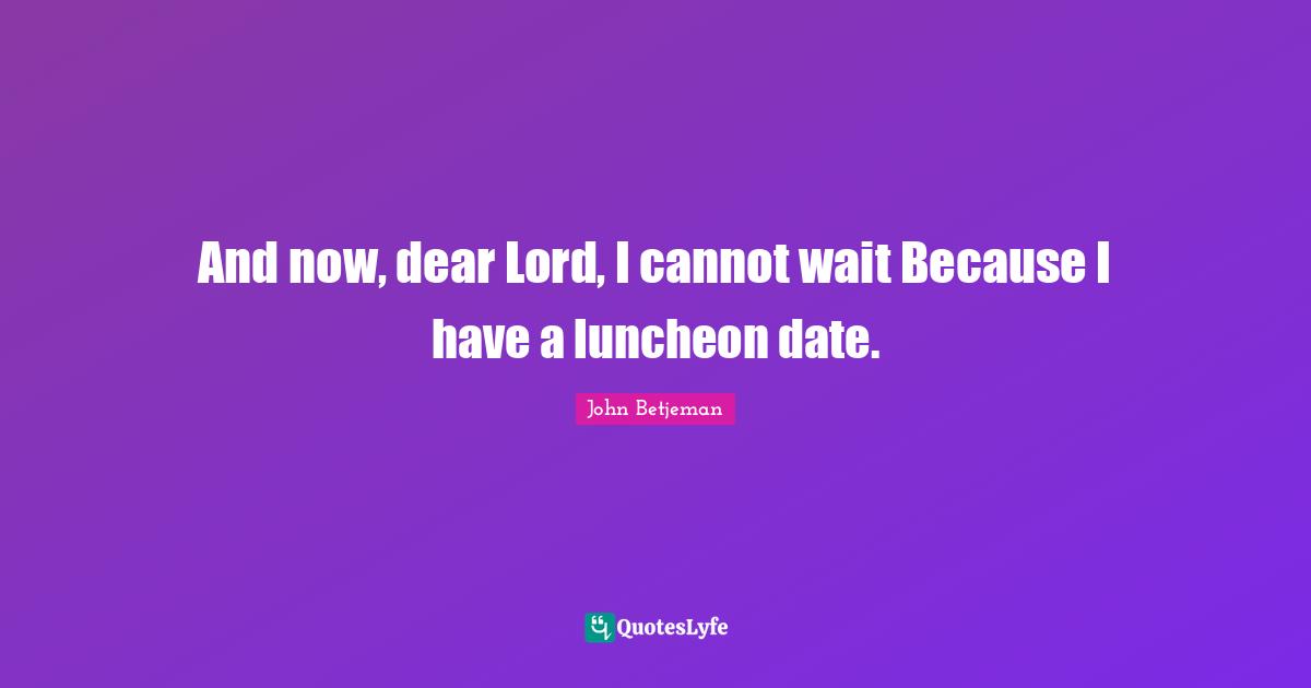 And now, dear Lord, I cannot wait Because I have a luncheon date.