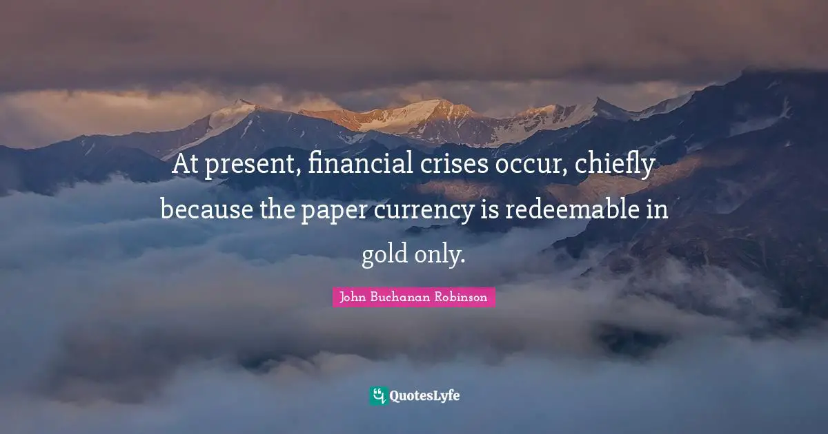 At present, financial crises occur, chiefly because the paper currency is redeemable in gold only.