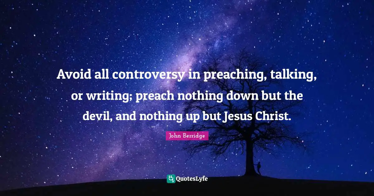 Avoid all controversy in preaching, talking, or writing; preach nothing down but the devil, and nothing up but Jesus Christ.